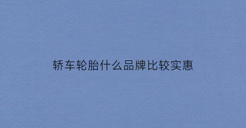 轿车轮胎什么品牌比较实惠(轿车轮胎哪个品牌好还便宜)欧亚体育(图1)